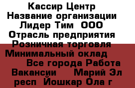 Кассир Центр › Название организации ­ Лидер Тим, ООО › Отрасль предприятия ­ Розничная торговля › Минимальный оклад ­ 25 000 - Все города Работа » Вакансии   . Марий Эл респ.,Йошкар-Ола г.